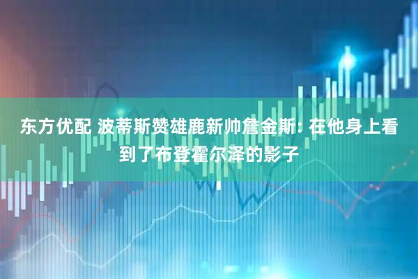 东方优配 波蒂斯赞雄鹿新帅詹金斯: 在他身上看到了布登霍尔泽的影子