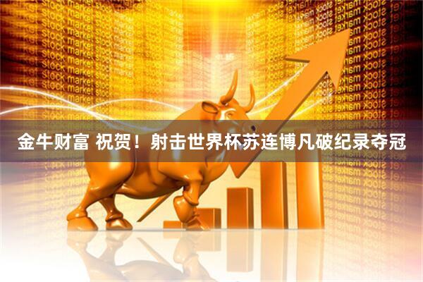 金牛财富 祝贺！射击世界杯苏连博凡破纪录夺冠
