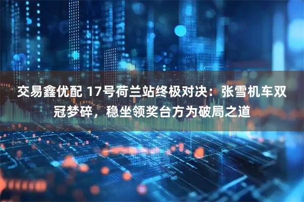 交易鑫优配 17号荷兰站终极对决：张雪机车双冠梦碎，稳坐领奖台方为破局之道