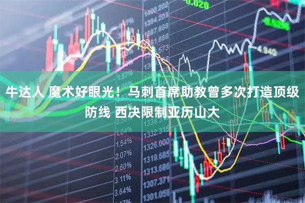 牛达人 魔术好眼光！马刺首席助教曾多次打造顶级防线 西决限制亚历山大