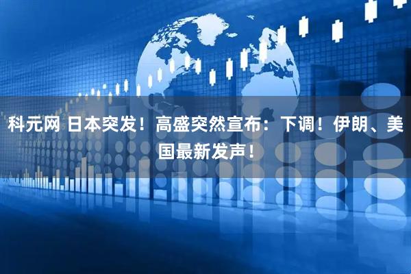 科元网 日本突发！高盛突然宣布：下调！伊朗、美国最新发声！