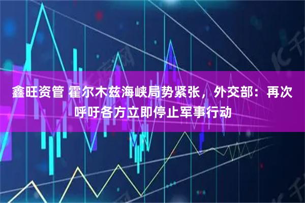 鑫旺资管 霍尔木兹海峡局势紧张，外交部：再次呼吁各方立即停止军事行动