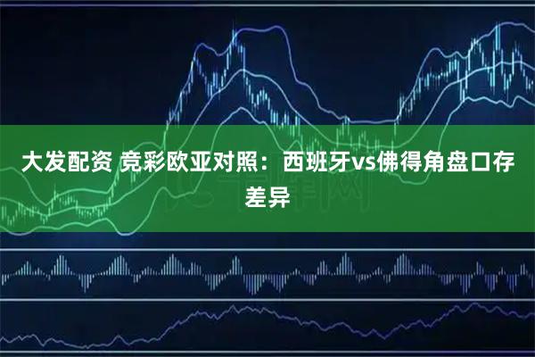 大发配资 竞彩欧亚对照：西班牙vs佛得角盘口存差异