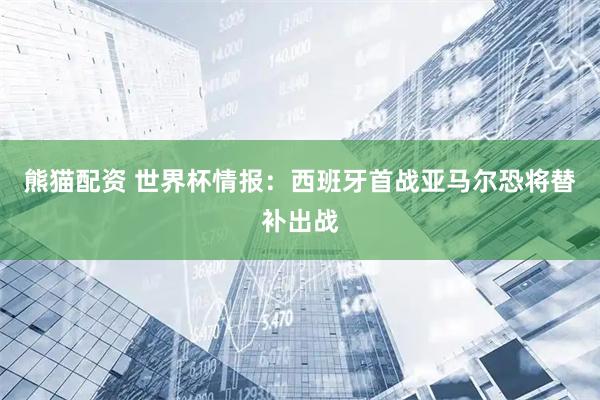 熊猫配资 世界杯情报：西班牙首战亚马尔恐将替补出战