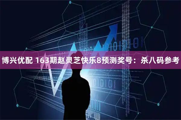 博兴优配 163期赵灵芝快乐8预测奖号：杀八码参考