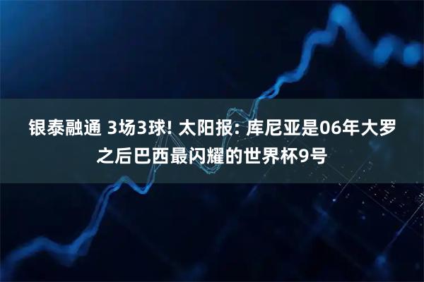 银泰融通 3场3球! 太阳报: 库尼亚是06年大罗之后巴西最闪耀的世界杯9号