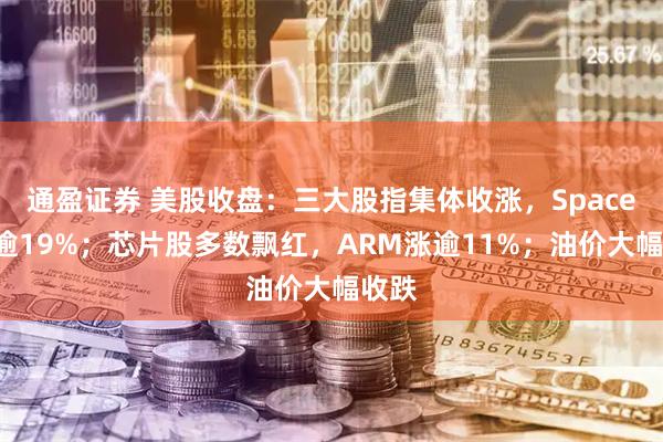 通盈证券 美股收盘：三大股指集体收涨，SpaceX涨逾19%；芯片股多数飘红，ARM涨逾11%；油价大幅收跌